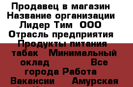 Продавец в магазин › Название организации ­ Лидер Тим, ООО › Отрасль предприятия ­ Продукты питания, табак › Минимальный оклад ­ 22 200 - Все города Работа » Вакансии   . Амурская обл.,Константиновский р-н